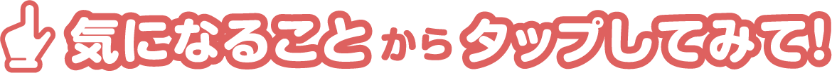 気になることからタップしてみて！